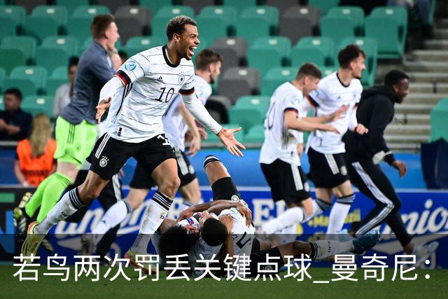 若鸟两次罚丢关键点球 曼奇尼：附加赛还是他主罚